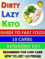 Dirty-Lazy-Keto: Guide to Fast Food: 10 Carbs: Ketogenic Diet: Beginners for Low Carb: How to Lost 150 Pounds: Do You Want to Weight Loss Without Keto Cookbook or Instant Pot 1092294228 Book Cover