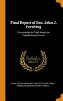Final Report of Gen. John J. Pershing: Commander-In-Chief American Expeditionary Forces 1015839533 Book Cover