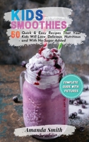 Kids Smoothies: 50 Quick & Easy Recipes That Your Kids Will Love, Delicious, Nutritious and With No-Sugar-Added 1802221719 Book Cover