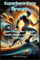 Superhero Core Strength: Super Charge Your Strength, Health, Fitness, and Athletic Performance B0CQ5PPPBN Book Cover