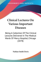 Clinical Lectures On Various Important Diseases: Being A Collection Of The Clinical Lectures Delivered In The Medical Wards Of Mercy Hospital, Chicago 1279060336 Book Cover