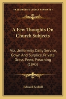 A Few Thoughts On Church Subjects: Viz. Uniformity, Daily Service, Gown And Surplice, Private Dress, Pews, Preaching (1843) 1437453546 Book Cover