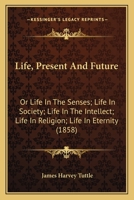 Life, Present And Future: Or Life In The Senses; Life In Society; Life In The Intellect; Life In Religion; Life In Eternity 1120316286 Book Cover