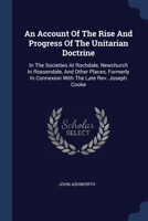 An Account Of The Rise And Progress Of The Unitarian Doctrine: In The Societies At Rochdale, Newchurch In Rossendale, And Other Places, Formerly In Connexion With The Late Rev. Joseph Cooke 1377022536 Book Cover