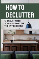 How To Declutter: Checklist With Schedule To Clear The Entire House: How To Start Cleaning House B09FS73FT5 Book Cover