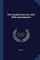 The Canada grain act, 1912, with amendments 1376823241 Book Cover