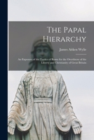 The Papal Hierarchy: An Exposure Of The Tactics Of Rome For The Overthrow Of The Liberty And Christianity Of Great Britain 1019137525 Book Cover