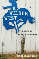A Wilder West: Rodeo in Western Canada 0774820306 Book Cover