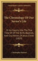 The Chronology Of Our Savior's Life: Or An Inquiry Into The True Time Of Of The Birth, Baptism, And Crucifixion, Of Jesus Christ 1165689804 Book Cover
