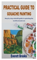 PRACTICAL GUIDE TO GOUACHE PAINTING: Step by step colorful guide to painting the world around you B09JDWSQBQ Book Cover
