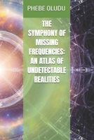 THE SYMPHONY OF MISSING FREQUENCIES: AN ATLAS OF UNDETECTABLE REALITIES B0FH54ZLZ4 Book Cover