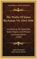 The Works Of James Buchanan Comprising His Speeches,State Papers,and Private Correspondence..Volume VI,1844-1846..LIMITED EDITION 1021791245 Book Cover