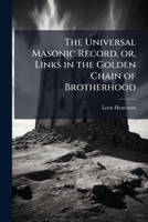 The universal Masonic record, or, links in the golden chain of brotherhood: containing, the name, business, profession and residence of subscribers ... list of Masonic lodges in America and Europe 1177067579 Book Cover