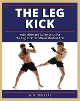 The Leg Kick: Your Ultimate Guide to Using The Leg Kick for Mixed Martial Arts 1974391574 Book Cover