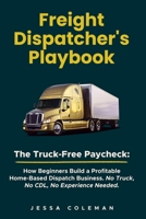 Freight Dispatcher's Playbook: The Truck-Free Paycheck: How Beginners Build a Profitable Home-Based Dispatch Business. No Truck, No CDL, No Experience Needed. B0H1WMC646 Book Cover