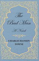 The Bad Man: A Novel by Porter Emerson Browne and Charles Hanson Towne 1548369853 Book Cover