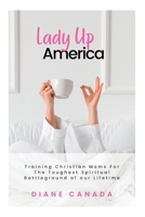 Lady Up America: Training Christian Moms For The Toughest Spiritual Battle of our Lifetime B0CS8WYG9C Book Cover