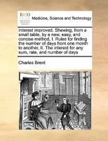 Interest improved. Shewing, from a small table, by a new, easy, and concise method, I. Rules for finding the number of days from one month to another, ... for any sum, rate, and number of days 1245526790 Book Cover