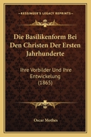 Die Basilikenform Bei Den Christen Der Ersten Jahrhunderte: Ihre Vorbilder Und Ihre Entwickelung (1865) 116106897X Book Cover