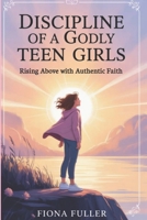 Discipline Of A Godly Teen Girls: Rising Above with Authentic Faith B0FG185863 Book Cover