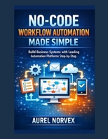 No-Code Workflow Automation Made Simple: Build Business Systems with Leading Automation Platforms Step-by-Step B0HDK1PGGS Book Cover