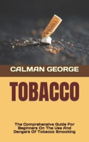 TOBACCO: The Comprehensive Guide For Beginners On The Use And Dangers Of Tobacco Smooking B0BCDB2X9F Book Cover