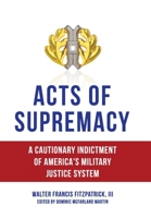 Acts of Supremacy: A Cautionary Indictment of America's Military Justice System 1959677713 Book Cover