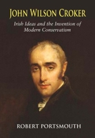 John Wilson Croker: Irish Ideas and the Invention of Modern Conservatism 1800-1835 0716530716 Book Cover