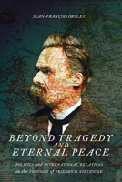 Beyond Tragedy and Eternal Peace: Politics and International Relations in the Thought of Friedrich Nietzsche 0228005604 Book Cover