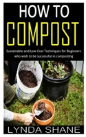 HOW TO COMPOST: Sustainable and Low-Cost Techniques for Beginners who wish to be successful in composting B08N84XBQ9 Book Cover