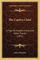 The Captive Chief: A Tale of Flodden Field, and Other Poems 143704803X Book Cover