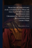 Praktische Anleitung Zur Lateinischen Sprache Nach Den Regeln Der Bröderischen Grammatik: In Leichten Beyspielen [sic] Und Exercitien... 1274727162 Book Cover