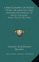 A Bibliography Of Works Upon The Geology And Natural Resources Of West Virginia: From 1764 To 1901 1166430480 Book Cover