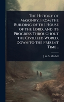 The History of Masonry, From the Building of the House of the Lord, and its Progress Throughout the Civilized World, Down to the Present Time .. 1024101339 Book Cover