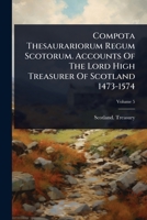 Compota Thesaurariorum Regum Scotorum. Accounts Of The Lord High Treasurer Of Scotland 1473-1574 1024505200 Book Cover