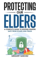 Protecting Our Elders: A Complete Guide to Keeping Seniors Safe from Scams and Fraud B0GKG9HLZG Book Cover