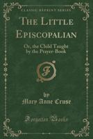 The Little Episcopalian: Or, The Child Taught By The Prayer Book 1179753747 Book Cover