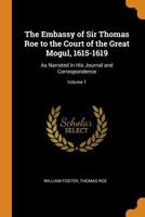 The Embassy of Sir Thomas Roe to the Court of the Great Mogul, 1615-1619: As Narrated in his Journal and Correspondence. Volume I 0343785250 Book Cover