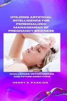 Utilizing Artificial Intelligence for Personalized Management of Pregnancy Sickness: Challenges, Opportunities, and Future Directions B0CVSHJPVD Book Cover