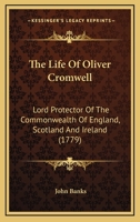 The Life of Oliver Cromwell, Lord Protector of the Commonwealth of England, Scotland and Ireland (Classic Reprint) 1104497026 Book Cover