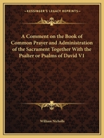 A Comment on the Book of Common Prayer and Administration of the Sacrament Together With the Psalter or Psalms of David V1 0766169081 Book Cover