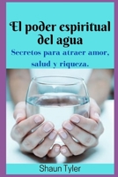 El poder espiritual del agua: Cómo atraer la salud del amor y Poder B09JJKH8BX Book Cover