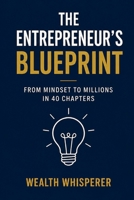 The Entrepreneur's Blueprint: From Mindset to Millions in 40 Chapters B0H971NQGN Book Cover