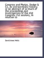 Congress and Phelps, Dodge & Co. an Extraordinary History; Or an Abstract of So Much of the Proceedings and Investigations of the 43d Congress (1st Session), in Relation to Moieties and Customs Revenu 1240183097 Book Cover