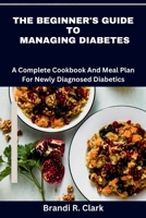 The Beginner's Guide To Managing Diabetes: A complete cookbook and meal plan for newly diagnosed diabetics B0CP422X53 Book Cover