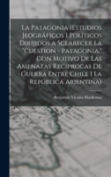 La Patagonia (estudios jeogr�ficos i pol�ticos dirijidos a sclarecer la cuestion - Patagonia, con motivo de las amenazas rec�procas de guerra entre Chile i la Rep�blica Arjentina) 1017683441 Book Cover