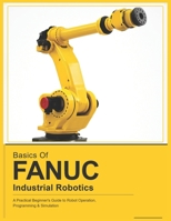 BASICS OF FANUC INDUSTRIAL ROBOTICS: A Practical Beginner's Guide to FANUC Robot Operation, Programming & Simulation B0GXWKD4LK Book Cover
