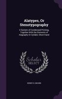 Alatypes, Or Stenotypography: A System of Condensed Printing, Together With the Elements of Alagraphy Or Syllabic Short-Hand 1358739110 Book Cover