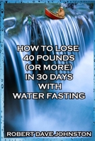 How to Lose 40 Pounds (Or More) in 30 Days With Water Fasting 1312697709 Book Cover