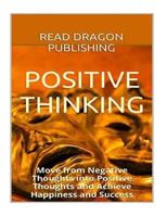 Positive Thinking: Move from Negative Thoughts Into Positive Thoughts and Achieve Happiness and Success 1523603526 Book Cover